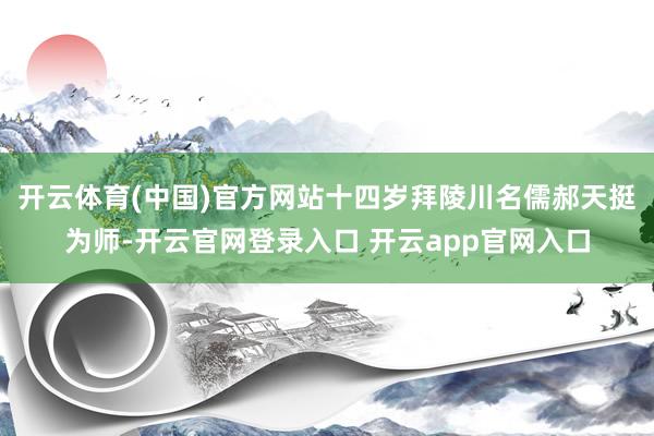 开云体育(中国)官方网站十四岁拜陵川名儒郝天挺为师-开云官网登录入口 开云app官网入口