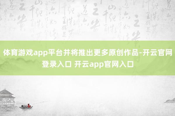 体育游戏app平台并将推出更多原创作品-开云官网登录入口 开云app官网入口