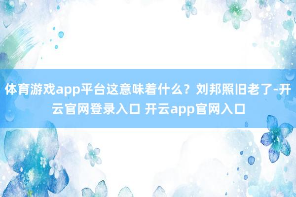 体育游戏app平台这意味着什么？刘邦照旧老了-开云官网登录入口 开云app官网入口