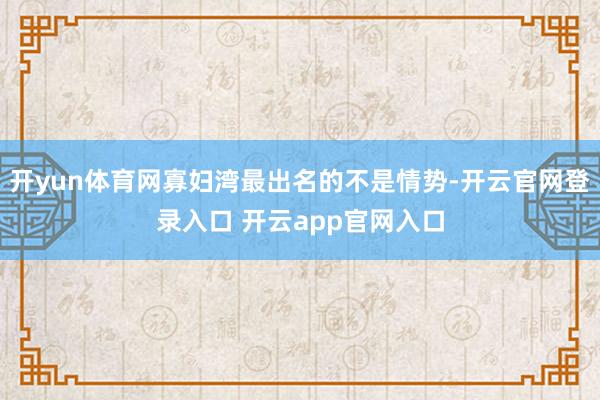 开yun体育网寡妇湾最出名的不是情势-开云官网登录入口 开云app官网入口