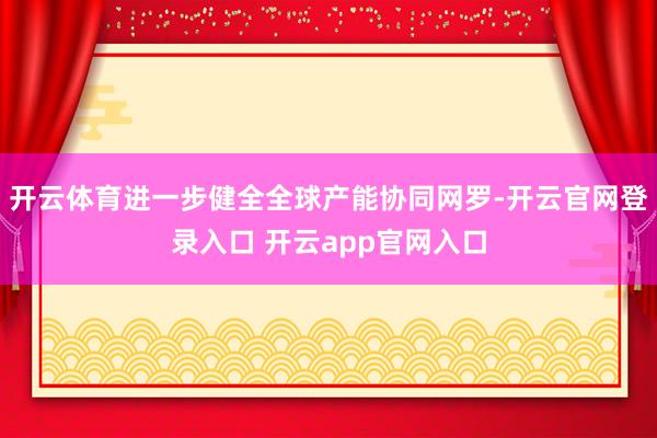 开云体育进一步健全全球产能协同网罗-开云官网登录入口 开云app官网入口