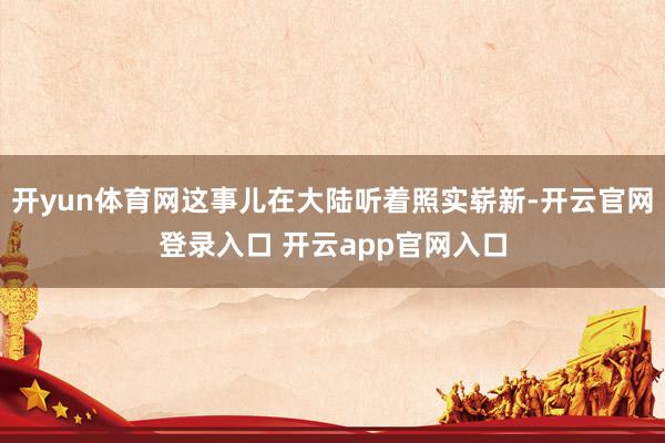 开yun体育网这事儿在大陆听着照实崭新-开云官网登录入口 开云app官网入口