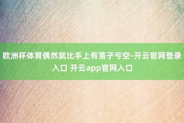 欧洲杯体育偶然就比手上有茧子亏空-开云官网登录入口 开云app官网入口