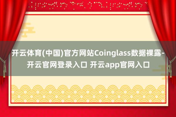 开云体育(中国)官方网站Coinglass数据裸露-开云官网登录入口 开云app官网入口