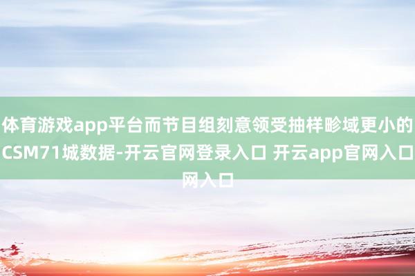 体育游戏app平台而节目组刻意领受抽样畛域更小的CSM71城数据-开云官网登录入口 开云app官网入口