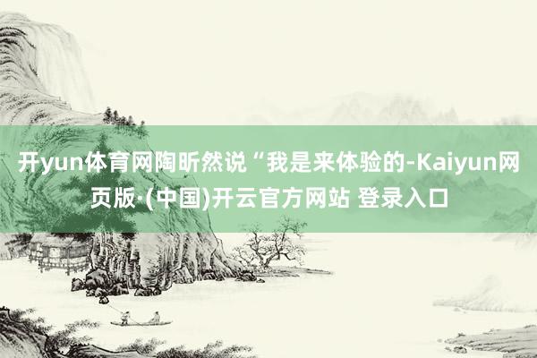 开yun体育网陶昕然说“我是来体验的-Kaiyun网页版·(