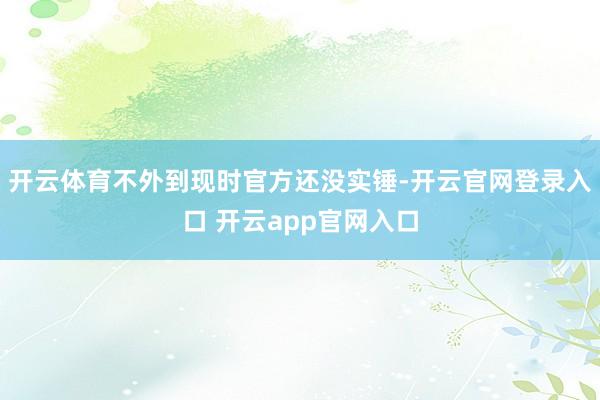 开云体育不外到现时官方还没实锤-开云官网登录入口 开云app官网入口