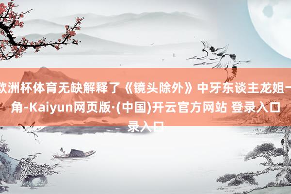欧洲杯体育无缺解释了《镜头除外》中牙东谈主龙姐一角-Kaiy