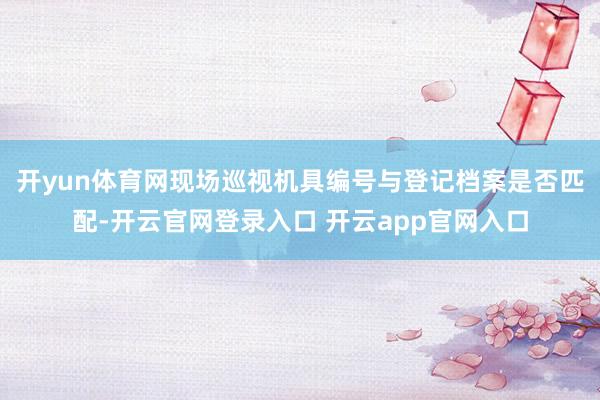 开yun体育网现场巡视机具编号与登记档案是否匹配-开云官网登录入口 开云app官网入口