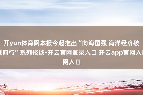 开yun体育网本报今起推出“向海图强 海洋经济破浪前行”系列报谈-开云官网登录入口 开云app官网入口