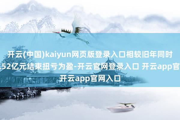 开云(中国)kaiyun网页版登录入口相较旧年同时的-34.52亿元结束扭亏为盈-开云官网登录入口 开云app官网入口