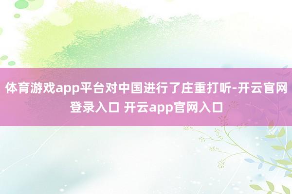 体育游戏app平台对中国进行了庄重打听-开云官网登录入口 开云app官网入口