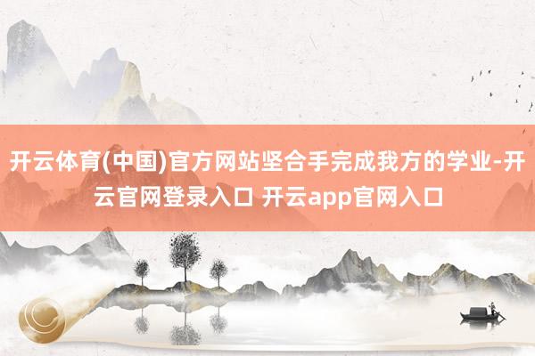 开云体育(中国)官方网站坚合手完成我方的学业-开云官网登录入口 开云app官网入口
