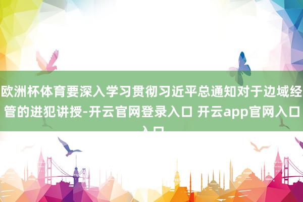 欧洲杯体育要深入学习贯彻习近平总通知对于边域经管的进犯讲授-开云官网登录入口 开云app官网入口