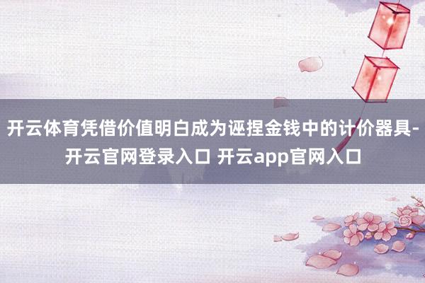 开云体育凭借价值明白成为诬捏金钱中的计价器具-开云官网登录入口 开云app官网入口