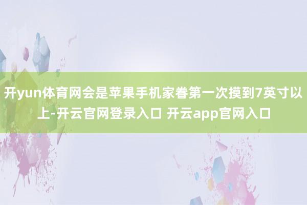 开yun体育网会是苹果手机家眷第一次摸到7英寸以上-开云官网登录入口 开云app官网入口