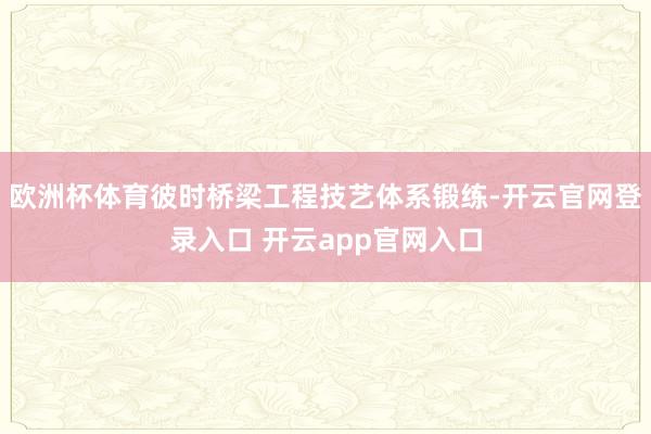 欧洲杯体育彼时桥梁工程技艺体系锻练-开云官网登录入口 开云app官网入口
