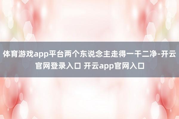 体育游戏app平台两个东说念主走得一干二净-开云官网登录入口 开云app官网入口