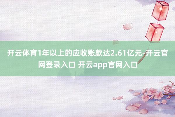 开云体育1年以上的应收账款达2.61亿元-开云官网登录入口 开云app官网入口