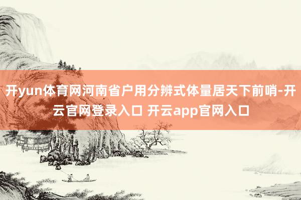 开yun体育网河南省户用分辨式体量居天下前哨-开云官网登录入口 开云app官网入口